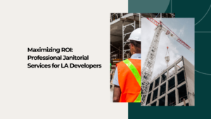 ROI for Realestate developers in Los Angeles using a reliable janitorial services